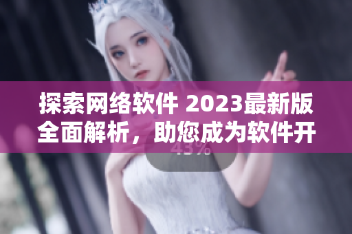 探索網(wǎng)絡(luò)軟件 2023最新版全面解析，助您成為軟件開(kāi)發(fā)專家