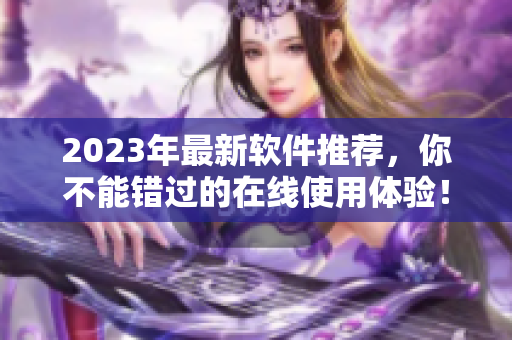 2023年最新軟件推薦，你不能錯過的在線使用體驗！