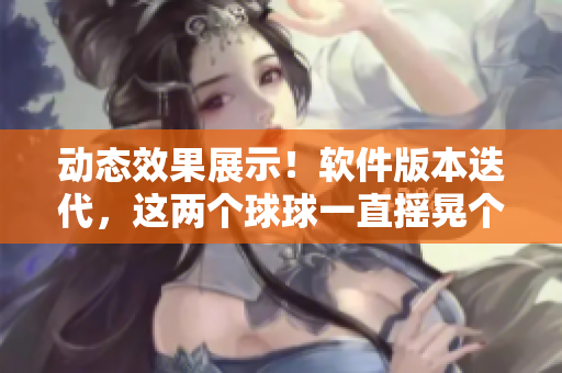 動態(tài)效果展示！軟件版本迭代，這兩個球球一直搖晃個不停
