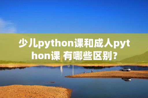 少兒python課和成人python課 有哪些區(qū)別？