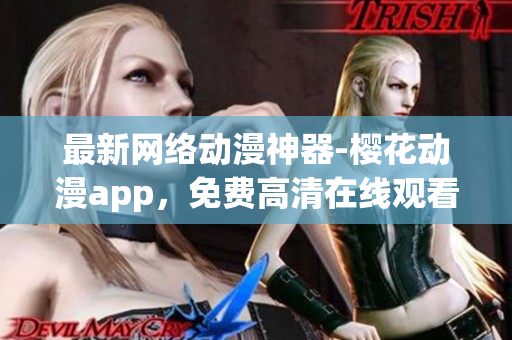 最新網(wǎng)絡(luò)動(dòng)漫神器-櫻花動(dòng)漫app，免費(fèi)高清在線(xiàn)觀看超多軟件資源