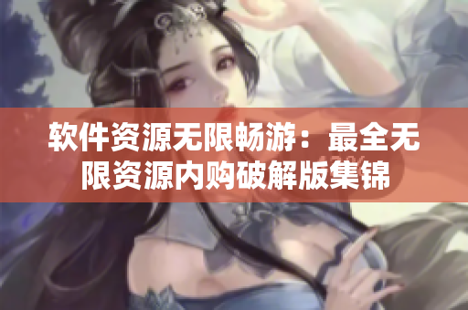 軟件資源無(wú)限暢游：最全無(wú)限資源內(nèi)購(gòu)破解版集錦