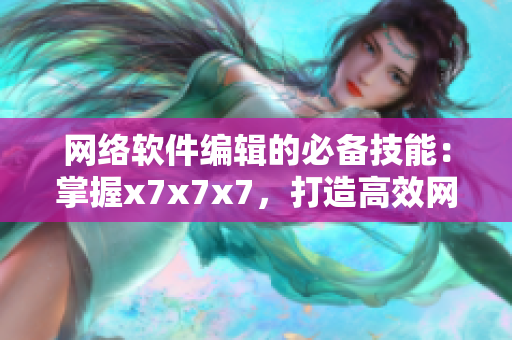 網(wǎng)絡(luò)軟件編輯的必備技能：掌握x7x7x7，打造高效網(wǎng)絡(luò)軟件