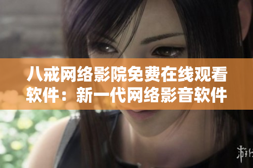 八戒網(wǎng)絡影院免費在線觀看軟件：新一代網(wǎng)絡影音軟件免費觀影平臺