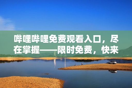 嗶哩嗶哩免費(fèi)觀看入口，盡在掌握——限時(shí)免費(fèi)，快來(lái)領(lǐng)取吧！
