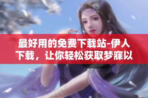 最好用的免費(fèi)下載站-伊人下載，讓你輕松獲取夢(mèng)寐以求的軟件
