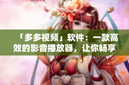 「多多視頻」軟件：一款高效的影音播放器，讓你暢享無(wú)限制的觀影體驗(yàn)