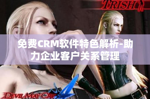 免費CRM軟件特色解析-助力企業(yè)客戶關系管理