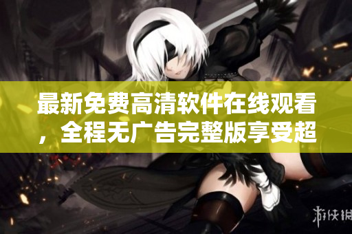 最新免費高清軟件在線觀看，全程無廣告完整版享受超清體驗