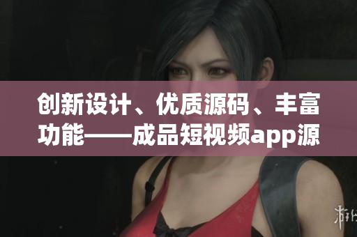 創(chuàng)新設(shè)計、優(yōu)質(zhì)源碼、豐富功能——成品短視頻app源碼的獨特優(yōu)勢