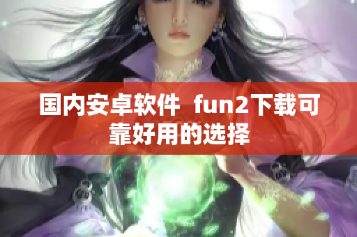國(guó)內(nèi)安卓軟件  fun2下載可靠好用的選擇