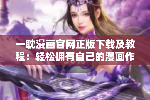 一耽漫畫(huà)官網(wǎng)正版下載及教程：輕松擁有自己的漫畫(huà)作品