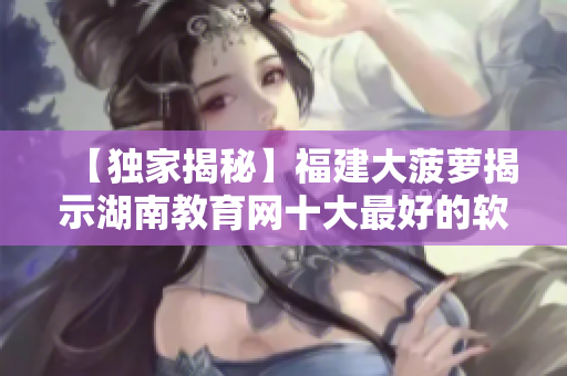 【獨(dú)家揭秘】福建大菠蘿揭示湖南教育網(wǎng)十大最好的軟件導(dǎo)航！