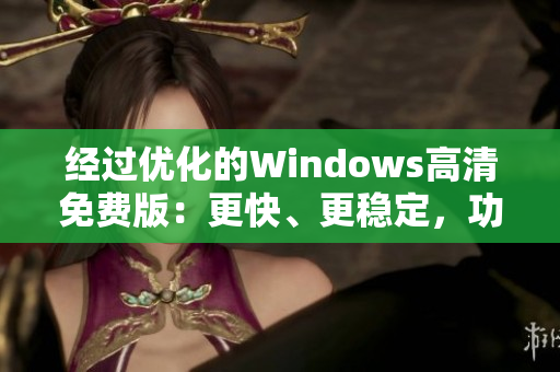經(jīng)過(guò)優(yōu)化的Windows高清免費(fèi)版：更快、更穩(wěn)定，功能更豐富