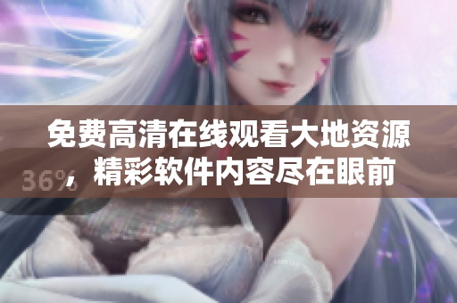 免費高清在線觀看大地資源，精彩軟件內容盡在眼前