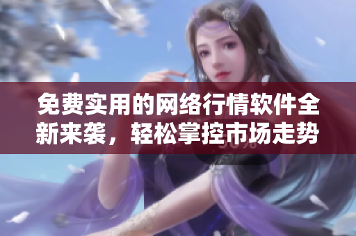 免費(fèi)實(shí)用的網(wǎng)絡(luò)行情軟件全新來襲，輕松掌控市場走勢
