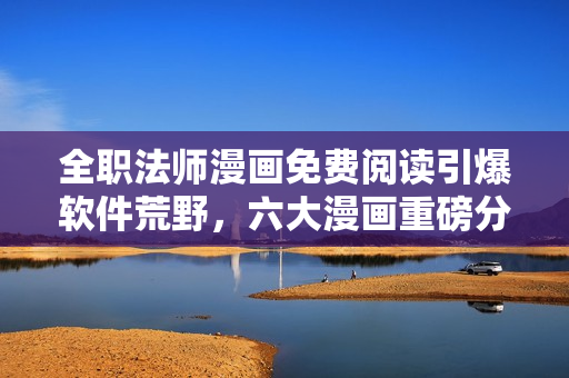 全職法師漫畫免費(fèi)閱讀引爆軟件荒野，六大漫畫重磅分享