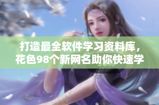 打造最全軟件學(xué)習(xí)資料庫，花色98個(gè)新網(wǎng)名助你快速學(xué)習(xí)