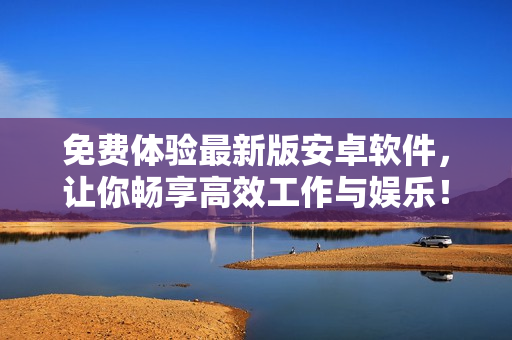 免費體驗最新版安卓軟件，讓你暢享高效工作與娛樂！