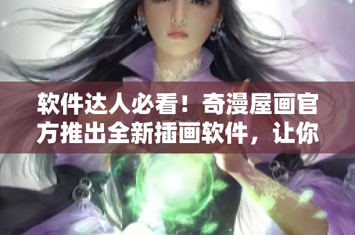 軟件達人必看！奇漫屋畫官方推出全新插畫軟件，讓你的創(chuàng)作更出色！