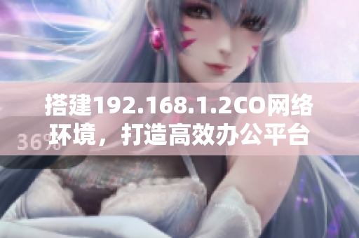 搭建192.168.1.2CO網(wǎng)絡(luò)環(huán)境，打造高效辦公平臺(tái)