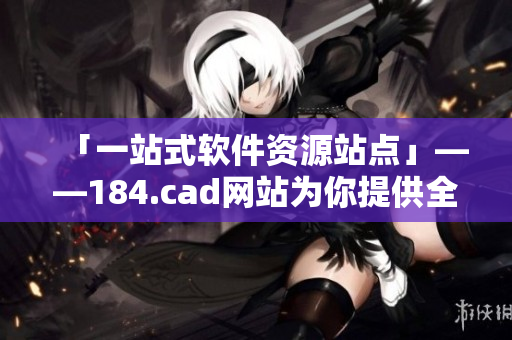 「一站式軟件資源站點」——184.cad網站為你提供全方位的軟件資源服務