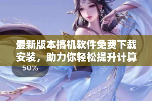 最新版本搞機(jī)軟件免費(fèi)下載安裝，助力你輕松提升計(jì)算機(jī)效率！