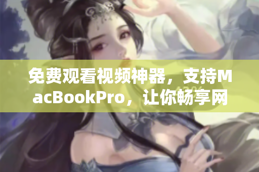 免費(fèi)觀看視頻神器，支持MacBookPro，讓你暢享網(wǎng)絡(luò)軟件的樂趣！