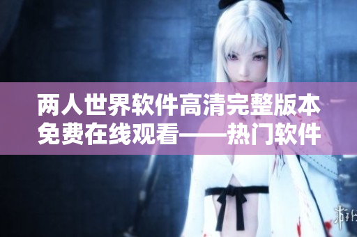 兩人世界軟件高清完整版本免費(fèi)在線觀看——熱門軟件教程，盡享快樂學(xué)習(xí)體驗