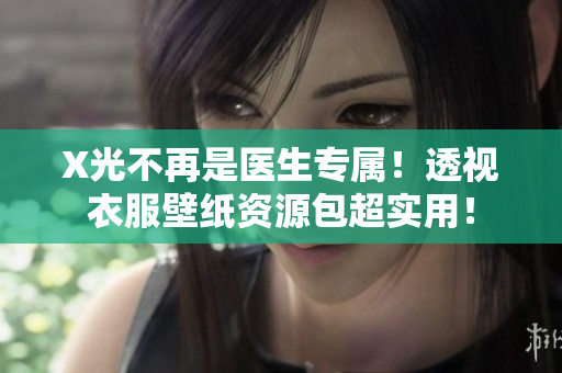 X光不再是醫(yī)生專屬！透視衣服壁紙資源包超實(shí)用！