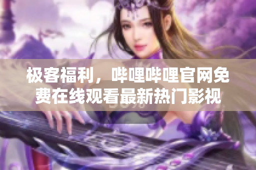 極客福利，嗶哩嗶哩官網(wǎng)免費(fèi)在線觀看最新熱門影視