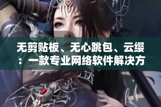 無剪貼板、無心跳包、云纓：一款專業(yè)網(wǎng)絡(luò)軟件解決方案
