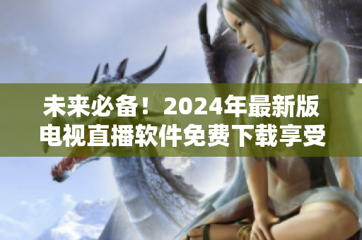 未來必備！2024年最新版電視直播軟件免費(fèi)下載享受更便捷通暢的觀看體驗(yàn)