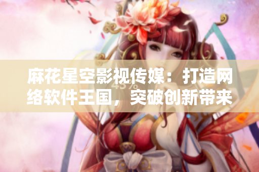 麻花星空影視傳媒：打造網(wǎng)絡(luò)軟件王國(guó)，突破創(chuàng)新帶來無限可能