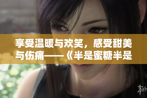 享受溫暖與歡笑，感受甜美與傷痛——《半是蜜糖半是傷》電視劇全集在線觀看
