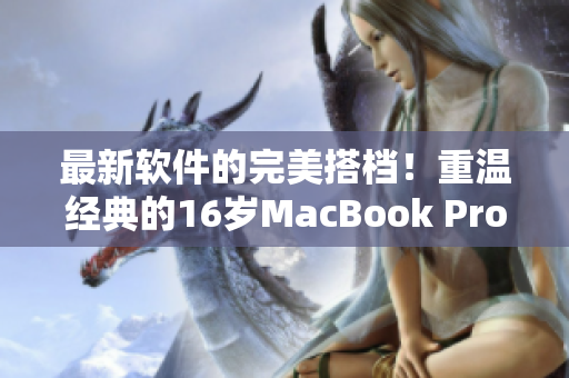 最新軟件的完美搭檔！重溫經(jīng)典的16歲MacBook Pro仍可支持現(xiàn)代軟件
