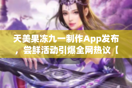 天美果凍九一制作App發(fā)布，嘗鮮活動引爆全網(wǎng)熱議【軟件專題報道】