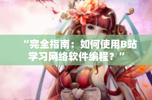 “完全指南：如何使用B站學(xué)習(xí)網(wǎng)絡(luò)軟件編程？”