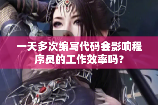 一天多次編寫代碼會(huì)影響程序員的工作效率嗎？