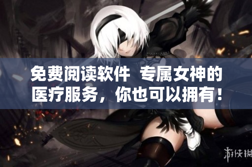 免費(fèi)閱讀軟件  專屬女神的醫(yī)療服務(wù)，你也可以擁有！