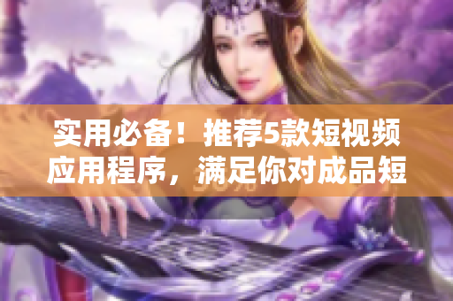 實(shí)用必備！推薦5款短視頻應(yīng)用程序，滿足你對成品短視頻的下載需求