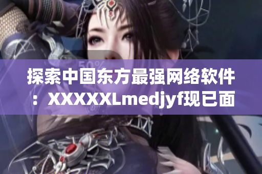 探索中國東方最強(qiáng)網(wǎng)絡(luò)軟件：XXXXXLmedjyf現(xiàn)已面世！