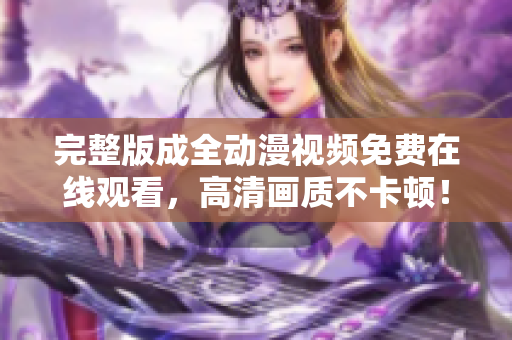 完整版成全動漫視頻免費(fèi)在線觀看，高清畫質(zhì)不卡頓！ - 軟件編輯
