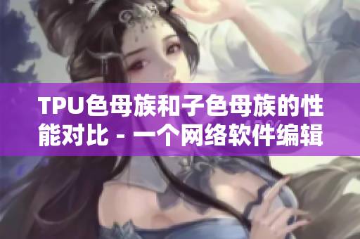 TPU色母族和子色母族的性能對比 - 一個網(wǎng)絡軟件編輯的角度
