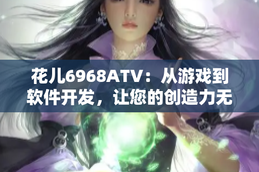 花兒6968ATV：從游戲到軟件開發(fā)，讓您的創(chuàng)造力無限發(fā)揮