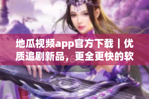 地瓜視頻app官方下載｜優(yōu)質(zhì)追劇新品，更全更快的軟件體驗！