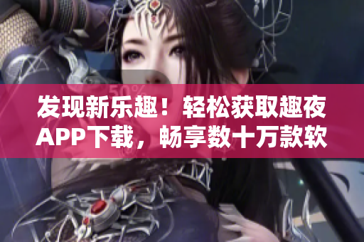 發(fā)現(xiàn)新樂趣！輕松獲取趣夜APP下載，暢享數(shù)十萬款軟件資源