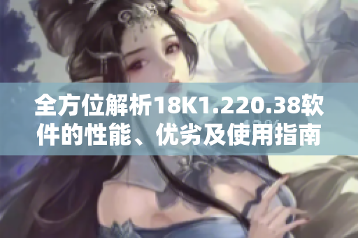 全方位解析18K1.220.38軟件的性能、優(yōu)劣及使用指南