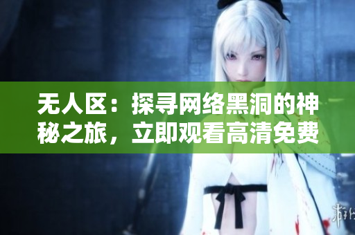 無(wú)人區(qū)：探尋網(wǎng)絡(luò)黑洞的神秘之旅，立即觀看高清免費(fèi)版