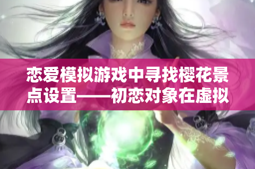 戀愛模擬游戲中尋找櫻花景點(diǎn)設(shè)置——初戀對(duì)象在虛擬世界的邂逅